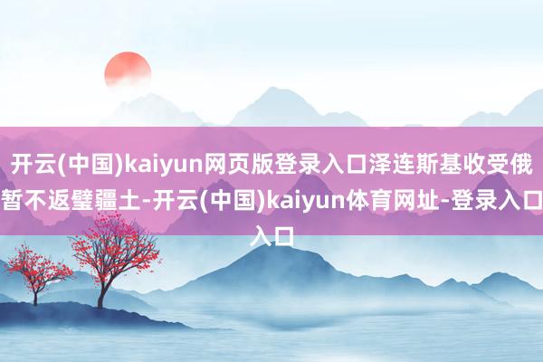 开云(中国)kaiyun网页版登录入口泽连斯基收受俄暂不返璧疆土-开云(中国)kaiyun体育网址-登录入口