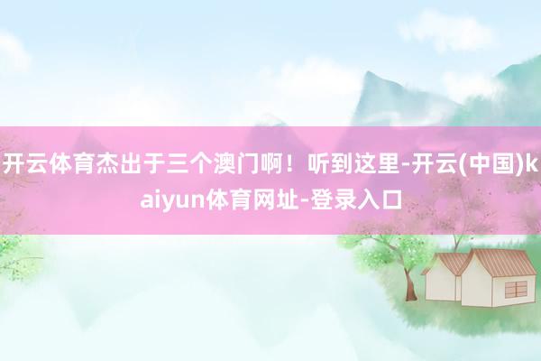 开云体育杰出于三个澳门啊！听到这里-开云(中国)kaiyun体育网址-登录入口