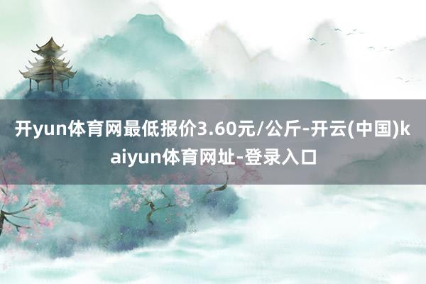 开yun体育网最低报价3.60元/公斤-开云(中国)kaiyun体育网址-登录入口