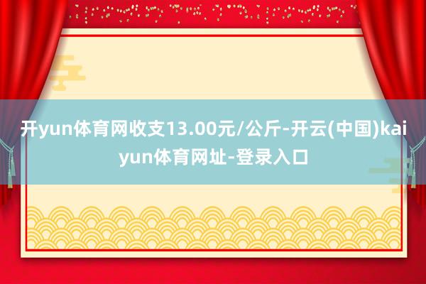 开yun体育网收支13.00元/公斤-开云(中国)kaiyun体育网址-登录入口