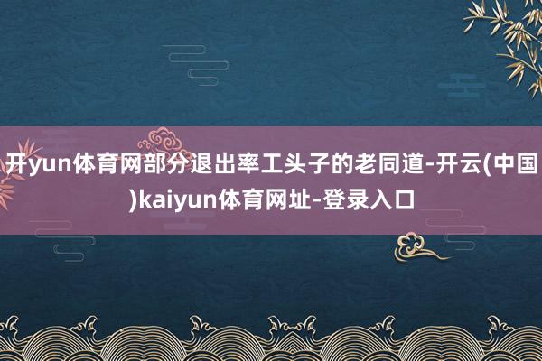 开yun体育网部分退出率工头子的老同道-开云(中国)kaiyun体育网址-登录入口