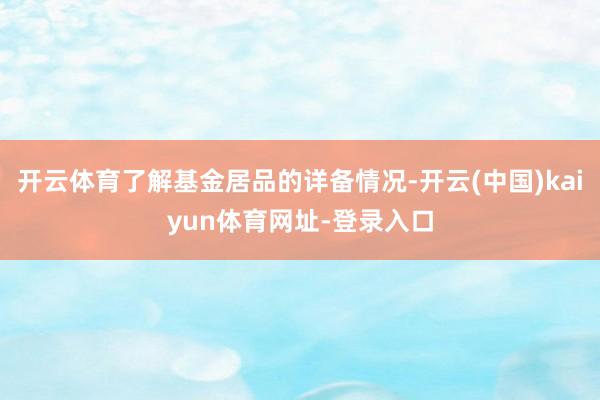 开云体育了解基金居品的详备情况-开云(中国)kaiyun体育网址-登录入口