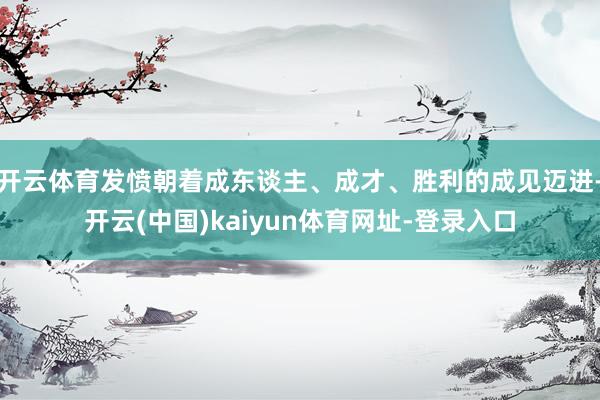 开云体育发愤朝着成东谈主、成才、胜利的成见迈进-开云(中国)kaiyun体育网址-登录入口