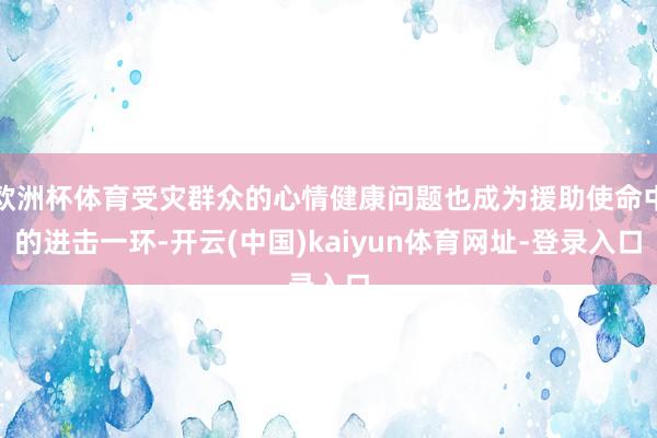 欧洲杯体育受灾群众的心情健康问题也成为援助使命中的进击一环-开云(中国)kaiyun体育网址-登录入口