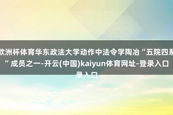 欧洲杯体育华东政法大学动作中法令学陶冶“五院四系”成员之一-开云(中国)kaiyun体育网址-登录入口