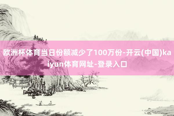 欧洲杯体育当日份额减少了100万份-开云(中国)kaiyun体育网址-登录入口
