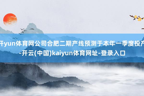 开yun体育网公司合肥二期产线预测于本年一季度投产-开云(中国)kaiyun体育网址-登录入口
