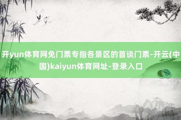 开yun体育网免门票专指各景区的首谈门票-开云(中国)kaiyun体育网址-登录入口