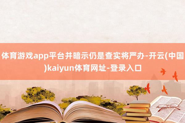 体育游戏app平台并暗示仍是查实将严办-开云(中国)kaiyun体育网址-登录入口