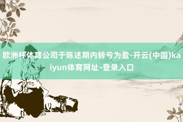 欧洲杯体育公司于陈述期内转亏为盈-开云(中国)kaiyun体育网址-登录入口