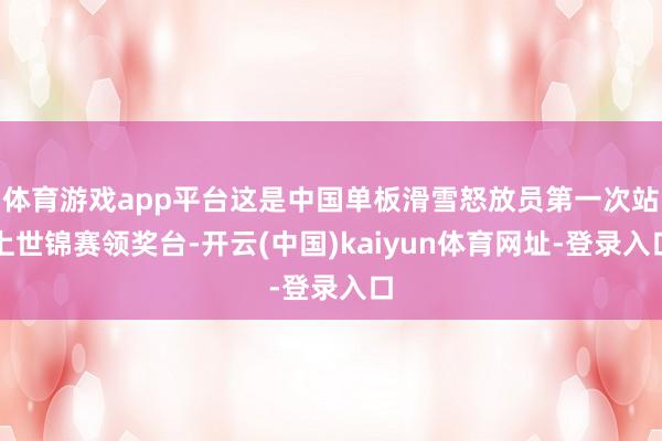 体育游戏app平台这是中国单板滑雪怒放员第一次站上世锦赛领奖台-开云(中国)kaiyun体育网址-登录入口