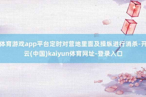 体育游戏app平台定时对营地里面及操纵进行消杀-开云(中国)kaiyun体育网址-登录入口