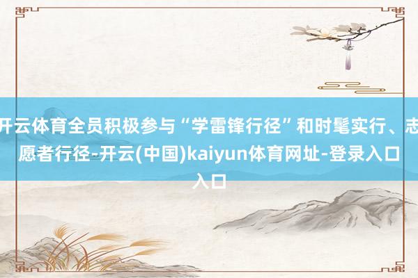 开云体育全员积极参与“学雷锋行径”和时髦实行、志愿者行径-开云(中国)kaiyun体育网址-登录入口