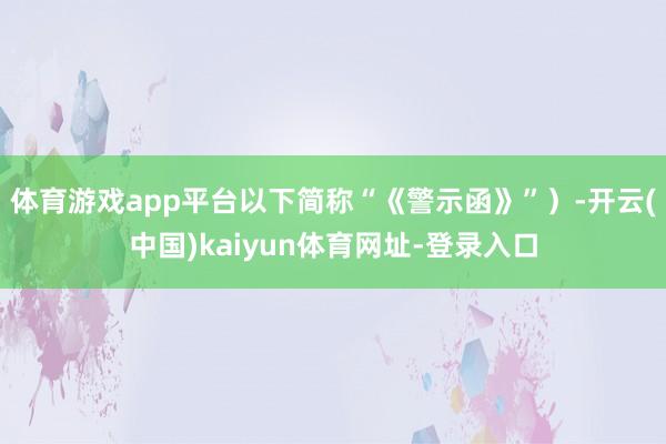 体育游戏app平台以下简称“《警示函》”）-开云(中国)kaiyun体育网址-登录入口