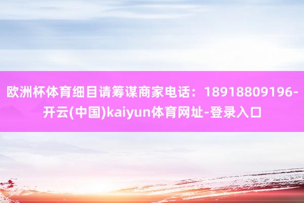 欧洲杯体育细目请筹谋商家电话：18918809196-开云(中国)kaiyun体育网址-登录入口