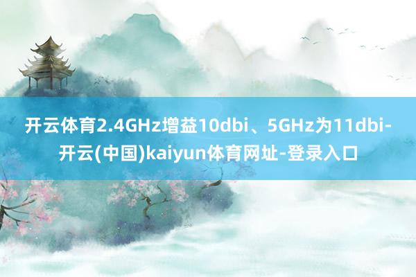 开云体育2.4GHz增益10dbi、5GHz为11dbi-开云(中国)kaiyun体育网址-登录入口