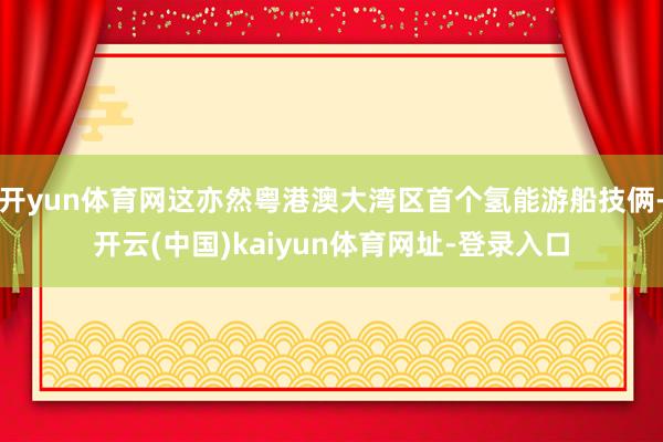 开yun体育网这亦然粤港澳大湾区首个氢能游船技俩-开云(中国)kaiyun体育网址-登录入口
