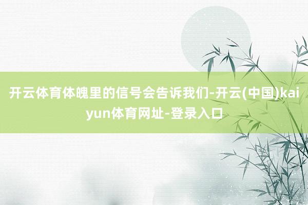 开云体育体魄里的信号会告诉我们-开云(中国)kaiyun体育网址-登录入口