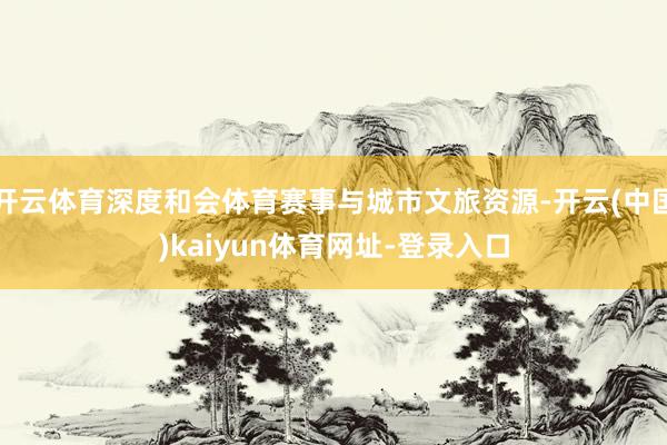 开云体育深度和会体育赛事与城市文旅资源-开云(中国)kaiyun体育网址-登录入口