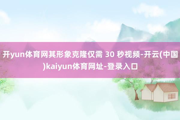 开yun体育网其形象克隆仅需 30 秒视频-开云(中国)kaiyun体育网址-登录入口
