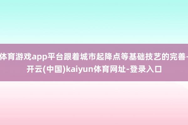 体育游戏app平台跟着城市起降点等基础技艺的完善-开云(中国)kaiyun体育网址-登录入口