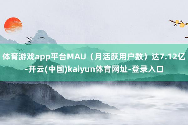 体育游戏app平台MAU（月活跃用户数）达7.12亿-开云(中国)kaiyun体育网址-登录入口