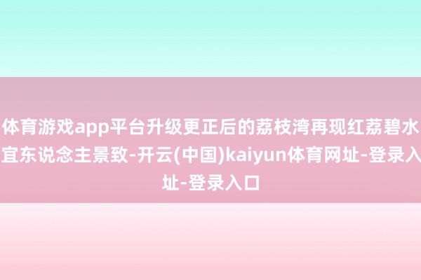 体育游戏app平台升级更正后的荔枝湾再现红荔碧水的宜东说念主景致-开云(中国)kaiyun体育网址-登录入口