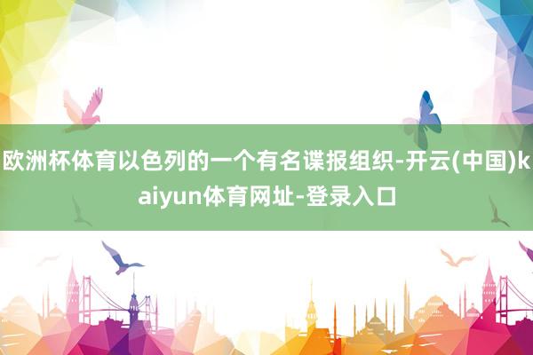 欧洲杯体育以色列的一个有名谍报组织-开云(中国)kaiyun体育网址-登录入口