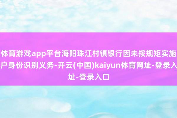 体育游戏app平台海阳珠江村镇银行因未按规矩实施客户身份识别义务-开云(中国)kaiyun体育网址-登录入口