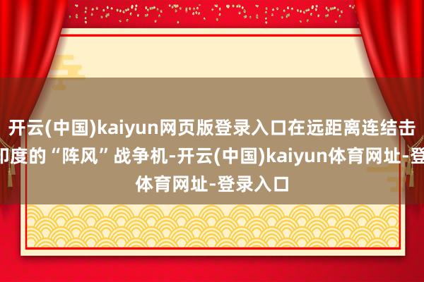 开云(中国)kaiyun网页版登录入口在远距离连结击落3架印度的“阵风”战争机-开云(中国)kaiyun体育网址-登录入口