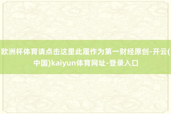 欧洲杯体育请点击这里此履作为第一财经原创-开云(中国)kaiyun体育网址-登录入口