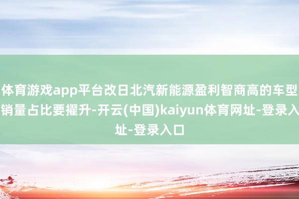 体育游戏app平台改日北汽新能源盈利智商高的车型的销量占比要擢升-开云(中国)kaiyun体育网址-登录入口