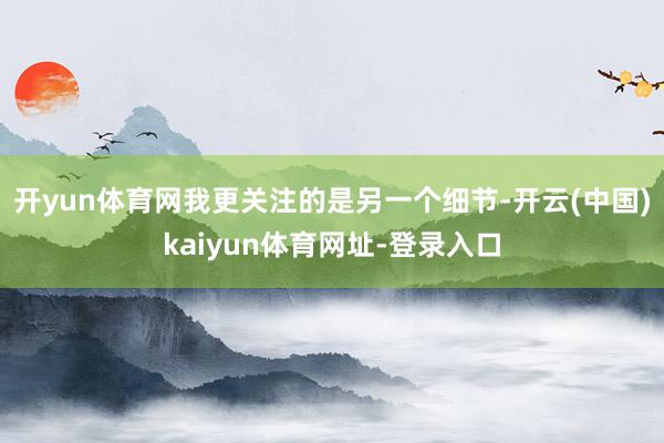 开yun体育网我更关注的是另一个细节-开云(中国)kaiyun体育网址-登录入口