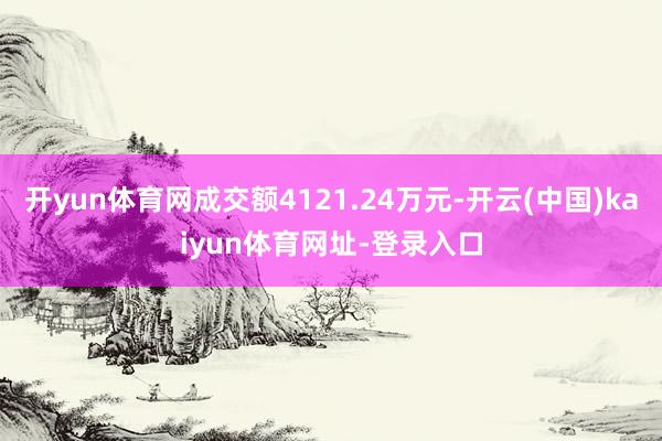开yun体育网成交额4121.24万元-开云(中国)kaiyun体育网址-登录入口