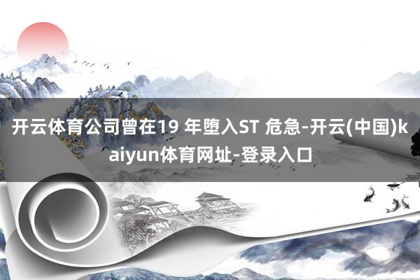 开云体育公司曾在19 年堕入ST 危急-开云(中国)kaiyun体育网址-登录入口