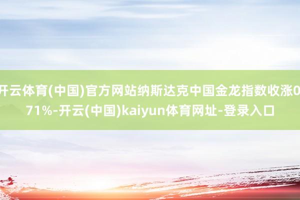 开云体育(中国)官方网站纳斯达克中国金龙指数收涨0.71%-开云(中国)kaiyun体育网址-登录入口