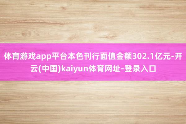 体育游戏app平台本色刊行面值金额302.1亿元-开云(中国)kaiyun体育网址-登录入口