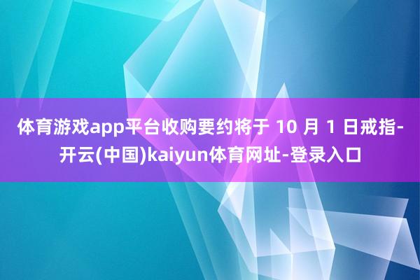体育游戏app平台收购要约将于 10 月 1 日戒指-开云(中国)kaiyun体育网址-登录入口