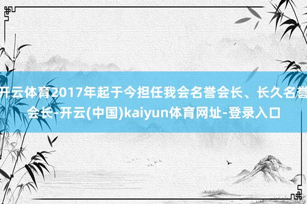 开云体育2017年起于今担任我会名誉会长、长久名誉会长-开云(中国)kaiyun体育网址-登录入口