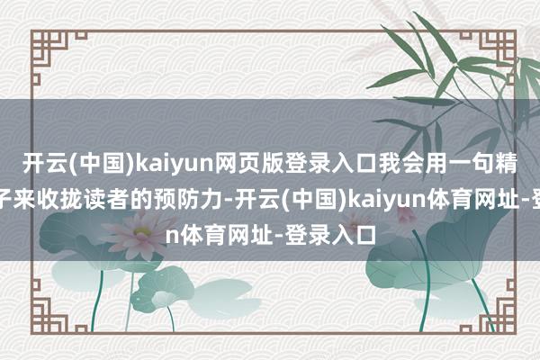 开云(中国)kaiyun网页版登录入口我会用一句精彩的句子来收拢读者的预防力-开云(中国)kaiyun体育网址-登录入口