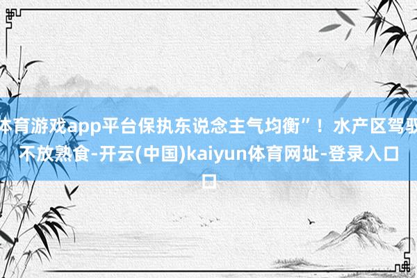体育游戏app平台保执东说念主气均衡”！水产区驾驭不放熟食-开云(中国)kaiyun体育网址-登录入口