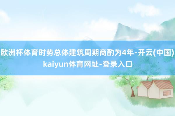 欧洲杯体育时势总体建筑周期商酌为4年-开云(中国)kaiyun体育网址-登录入口
