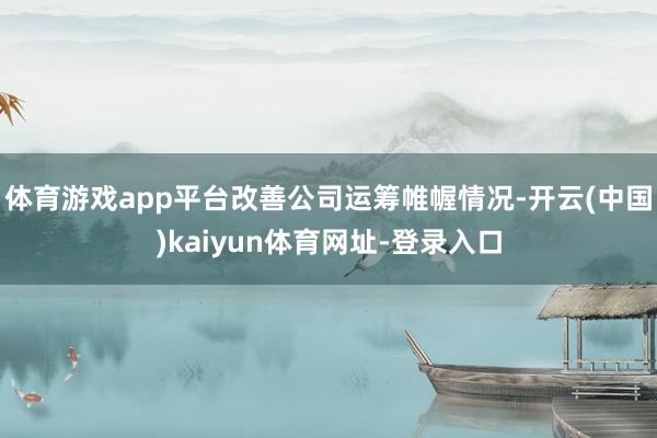 体育游戏app平台改善公司运筹帷幄情况-开云(中国)kaiyun体育网址-登录入口