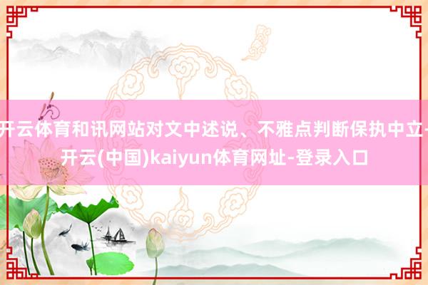 开云体育和讯网站对文中述说、不雅点判断保执中立-开云(中国)kaiyun体育网址-登录入口