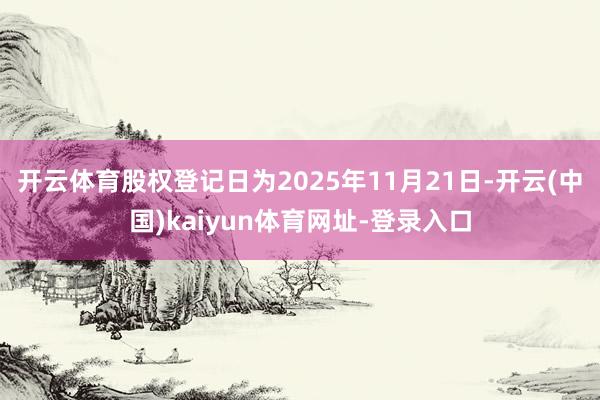 开云体育股权登记日为2025年11月21日-开云(中国)kaiyun体育网址-登录入口