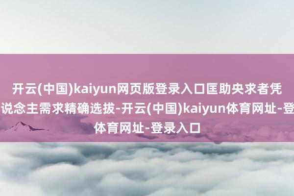 开云(中国)kaiyun网页版登录入口匡助央求者凭证个东说念主需求精确选拔-开云(中国)kaiyun体育网址-登录入口