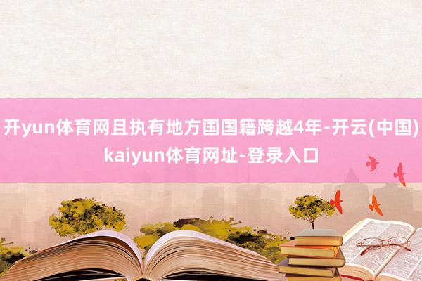 开yun体育网且执有地方国国籍跨越4年-开云(中国)kaiyun体育网址-登录入口