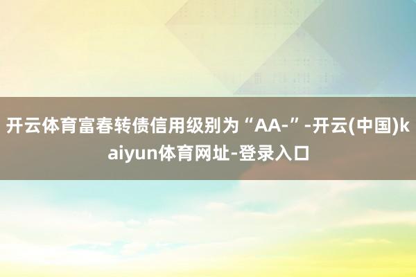 开云体育富春转债信用级别为“AA-”-开云(中国)kaiyun体育网址-登录入口