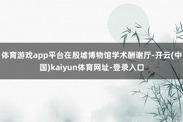 体育游戏app平台在殷墟博物馆学术酬谢厅-开云(中国)kaiyun体育网址-登录入口