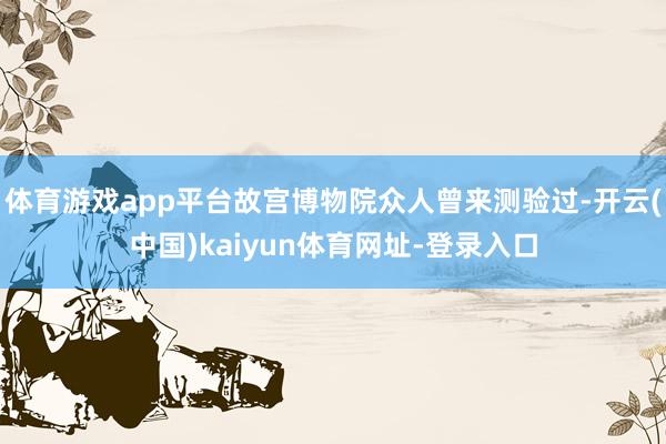体育游戏app平台故宫博物院众人曾来测验过-开云(中国)kaiyun体育网址-登录入口